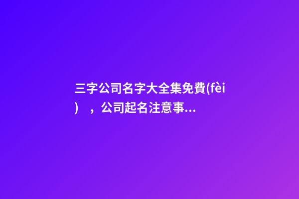 三字公司名字大全集免費(fèi)，公司起名注意事項(xiàng)？